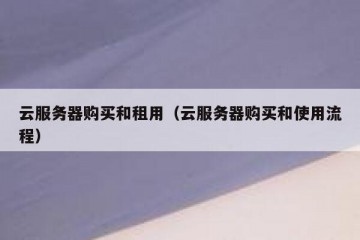 云服务器购买和租用（云服务器购买和使用流程）