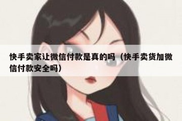 快手卖家让微信付款是真的吗（快手卖货加微信付款安全吗）