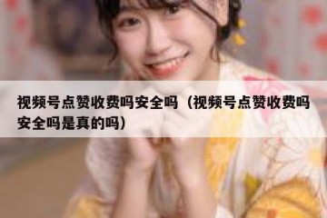 视频号点赞收费吗安全吗（视频号点赞收费吗安全吗是真的吗）
