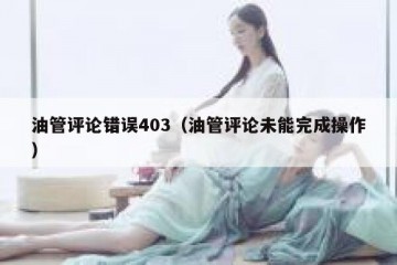 油管评论错误403（油管评论未能完成操作）