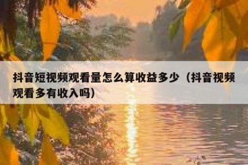 抖音短视频观看量怎么算收益多少（抖音视频观看多有收入吗）