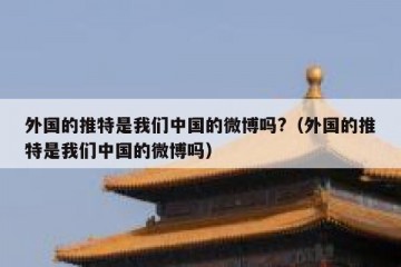 外国的推特是我们中国的微博吗?（外国的推特是我们中国的微博吗）