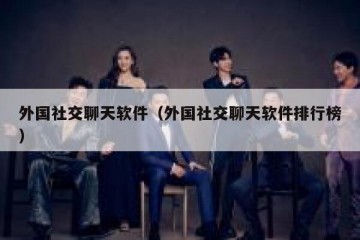 外国社交聊天软件（外国社交聊天软件排行榜）