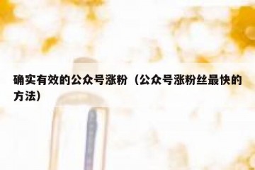确实有效的公众号涨粉（公众号涨粉丝最快的方法）