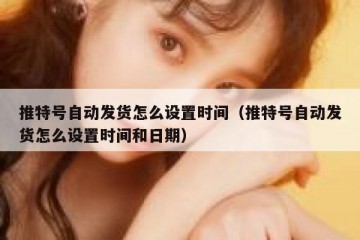 推特号自动发货怎么设置时间（推特号自动发货怎么设置时间和日期）