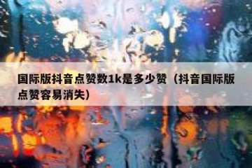 国际版抖音点赞数1k是多少赞（抖音国际版点赞容易消失）