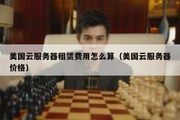 美国云服务器租赁费用怎么算（美国云服务器价格）