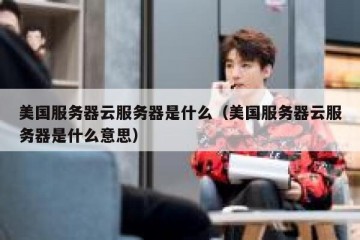 美国服务器云服务器是什么（美国服务器云服务器是什么意思）