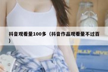 抖音观看量100多（抖音作品观看量不过百）