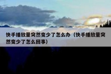 快手播放量突然变少了怎么办（快手播放量突然变少了怎么回事）