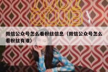 微信公众号怎么看粉丝信息（微信公众号怎么看粉丝有谁）