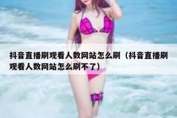 抖音直播刷观看人数网站怎么刷（抖音直播刷观看人数网站怎么刷不了）
