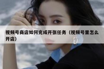 视频号商店如何完成开张任务（视频号里怎么开店）