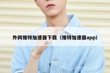 外网推特加速器下载（推特加速器app）