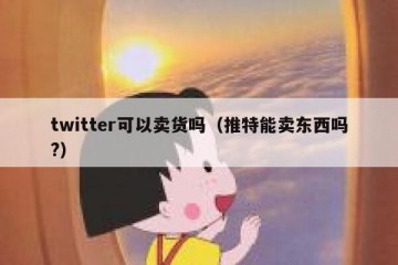 twitter可以卖货吗（推特能卖东西吗?）