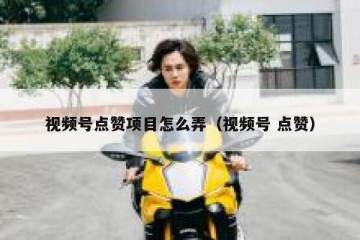 视频号点赞项目怎么弄（视频号 点赞）