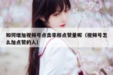 如何增加视频号点击率和点赞量呢（视频号怎么加点赞的人）