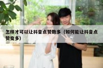 怎样才可以让抖音点赞数多（如何能让抖音点赞变多）