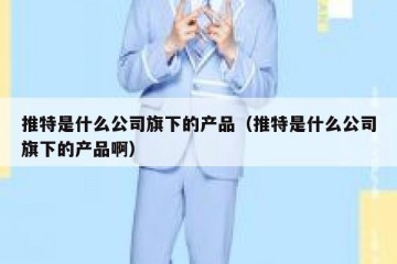 推特是什么公司旗下的产品（推特是什么公司旗下的产品啊）