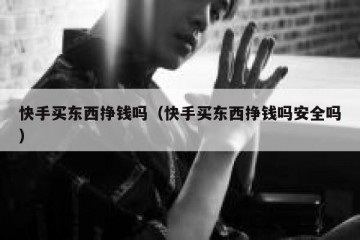 快手买东西挣钱吗（快手买东西挣钱吗安全吗）