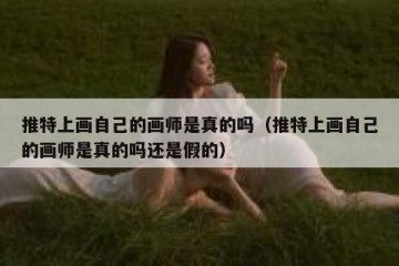 推特上画自己的画师是真的吗（推特上画自己的画师是真的吗还是假的）