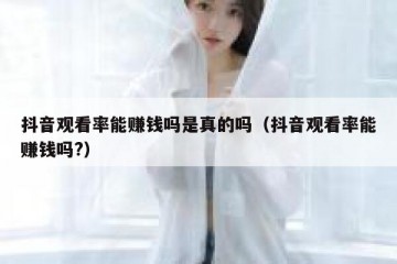 抖音观看率能赚钱吗是真的吗（抖音观看率能赚钱吗?）