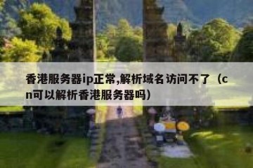 香港服务器ip正常,解析域名访问不了（cn可以解析香港服务器吗）