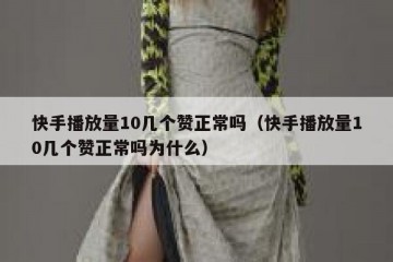 快手播放量10几个赞正常吗（快手播放量10几个赞正常吗为什么）