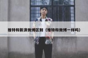 推特和新浪微博区别（推特和微博一样吗）