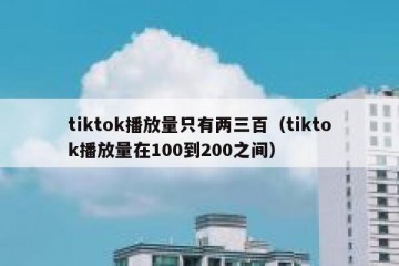 tiktok播放量只有两三百（tiktok播放量在100到200之间）