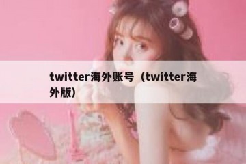 twitter海外账号（twitter海外版）