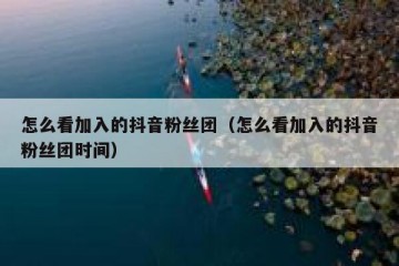 怎么看加入的抖音粉丝团（怎么看加入的抖音粉丝团时间）