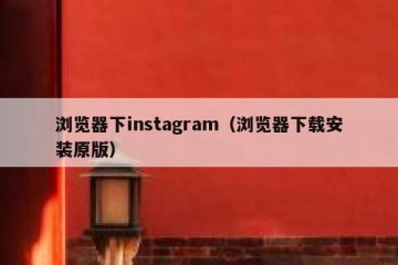 浏览器下instagram（浏览器下载安装原版）