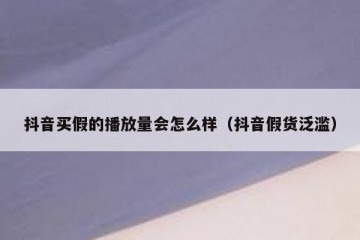 抖音买假的播放量会怎么样（抖音假货泛滥）