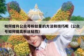 如何提升公众号粉丝量的方法和技巧呢（公众号如何提高粉丝粘性）