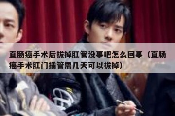 直肠癌手术后拔掉肛管没事吧怎么回事（直肠癌手术肛门插管需几天可以拔掉）