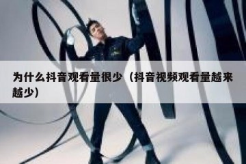 为什么抖音观看量很少（抖音视频观看量越来越少）