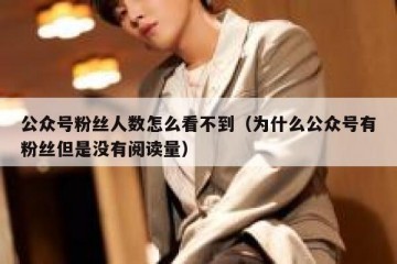 公众号粉丝人数怎么看不到（为什么公众号有粉丝但是没有阅读量）