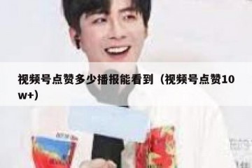 视频号点赞多少播报能看到（视频号点赞10w+）