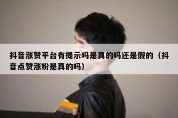 抖音涨赞平台有提示吗是真的吗还是假的（抖音点赞涨粉是真的吗）