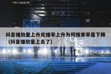 抖音播放量上升完播率上升为何搜索率是下降（抖音播放量上去了）