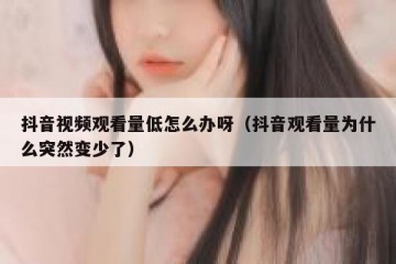 抖音视频观看量低怎么办呀（抖音观看量为什么突然变少了）