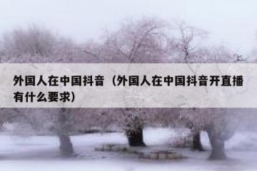 外国人在中国抖音（外国人在中国抖音开直播有什么要求）