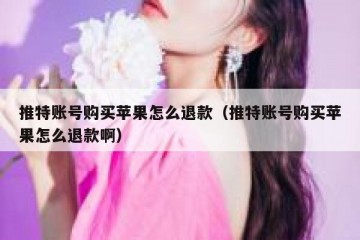 推特账号购买苹果怎么退款（推特账号购买苹果怎么退款啊）