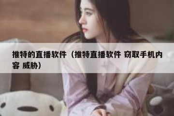 推特的直播软件（推特直播软件 窃取手机内容 威胁）