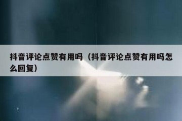 抖音评论点赞有用吗（抖音评论点赞有用吗怎么回复）