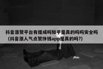 抖音涨赞平台有提成吗知乎是真的吗吗安全吗（抖音涨人气点赞挣钱app是真的吗?）