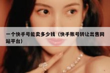 一个快手号能卖多少钱（快手账号转让出售网站平台）