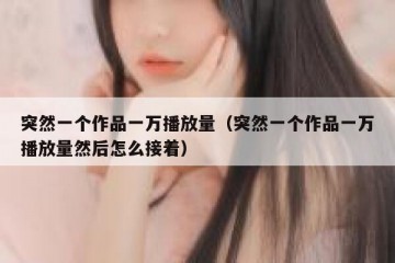 突然一个作品一万播放量（突然一个作品一万播放量然后怎么接着）