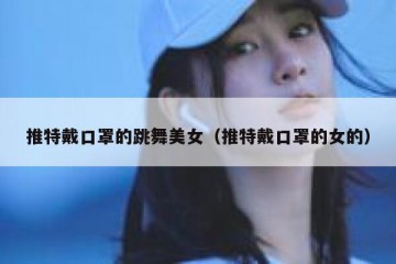 推特戴口罩的跳舞美女（推特戴口罩的女的）